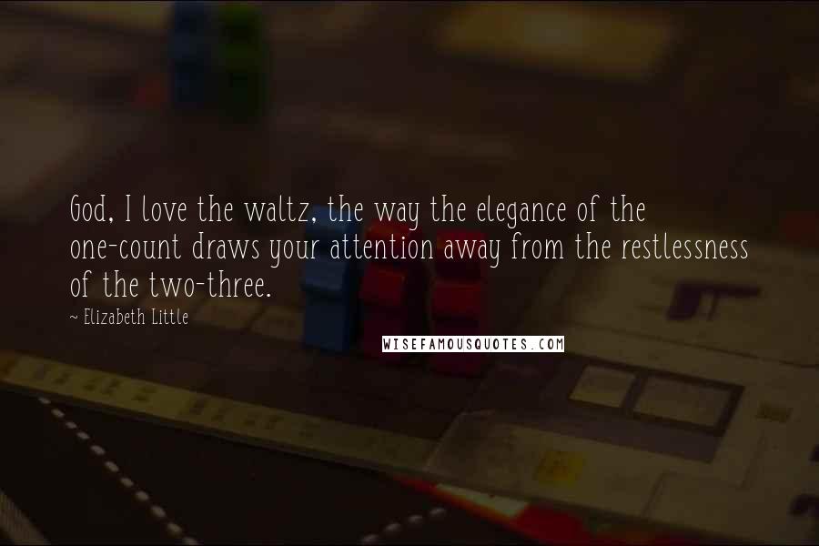 Elizabeth Little Quotes: God, I love the waltz, the way the elegance of the one-count draws your attention away from the restlessness of the two-three.