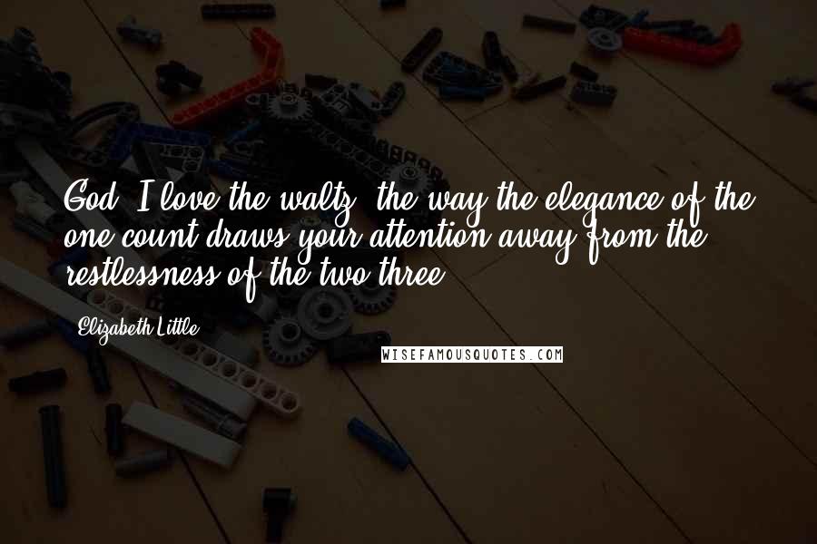 Elizabeth Little Quotes: God, I love the waltz, the way the elegance of the one-count draws your attention away from the restlessness of the two-three.