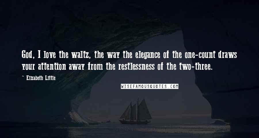 Elizabeth Little Quotes: God, I love the waltz, the way the elegance of the one-count draws your attention away from the restlessness of the two-three.