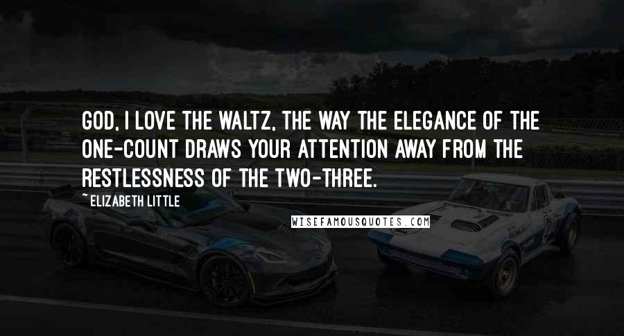 Elizabeth Little Quotes: God, I love the waltz, the way the elegance of the one-count draws your attention away from the restlessness of the two-three.