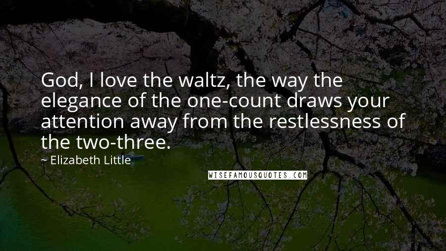 Elizabeth Little Quotes: God, I love the waltz, the way the elegance of the one-count draws your attention away from the restlessness of the two-three.