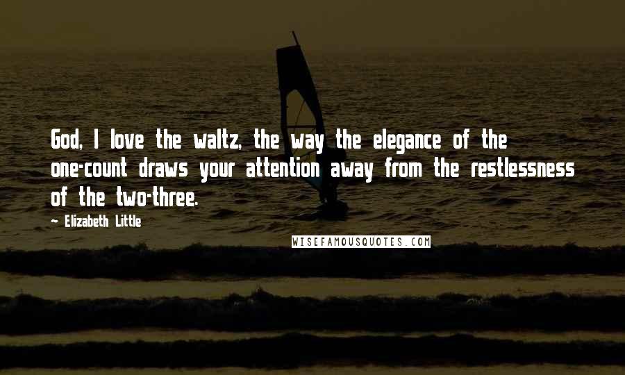 Elizabeth Little Quotes: God, I love the waltz, the way the elegance of the one-count draws your attention away from the restlessness of the two-three.