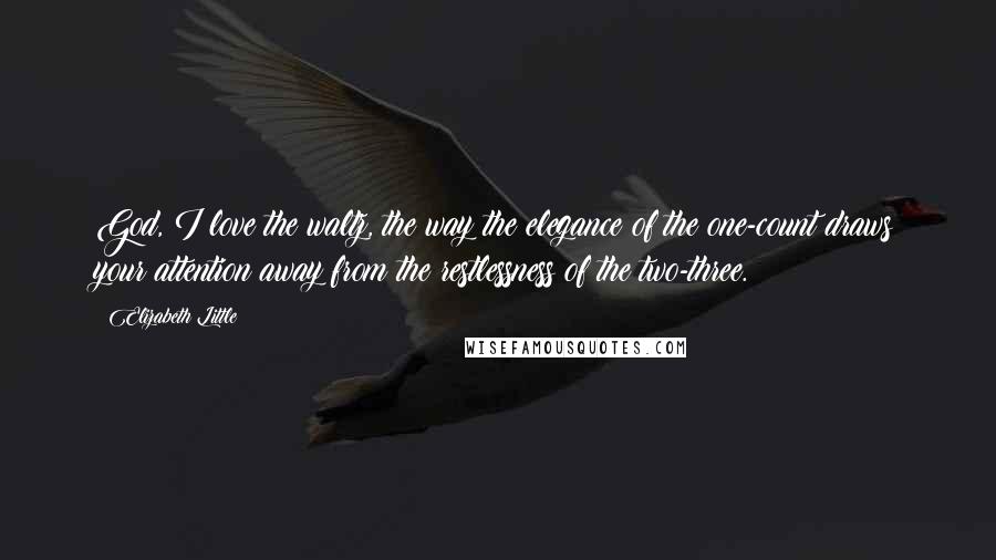 Elizabeth Little Quotes: God, I love the waltz, the way the elegance of the one-count draws your attention away from the restlessness of the two-three.