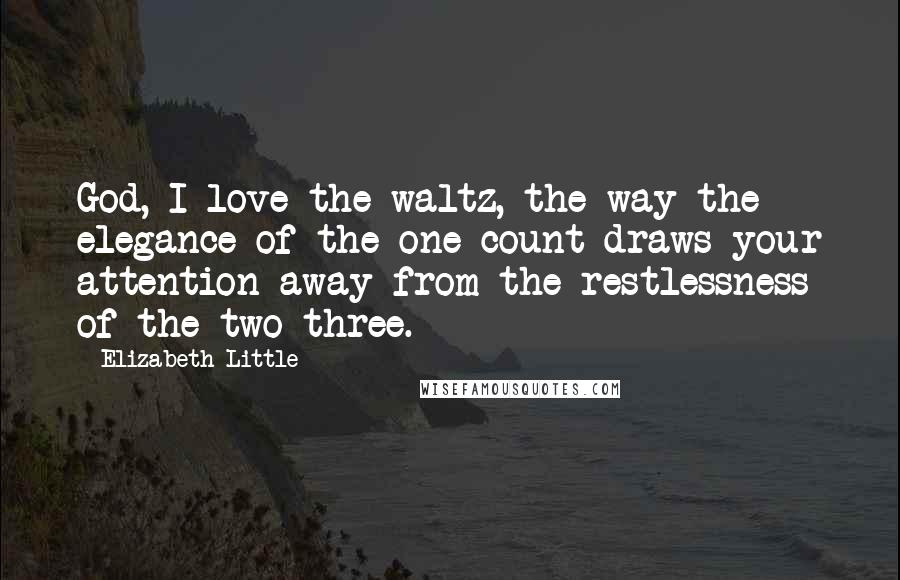 Elizabeth Little Quotes: God, I love the waltz, the way the elegance of the one-count draws your attention away from the restlessness of the two-three.