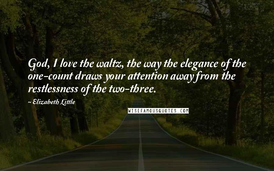 Elizabeth Little Quotes: God, I love the waltz, the way the elegance of the one-count draws your attention away from the restlessness of the two-three.