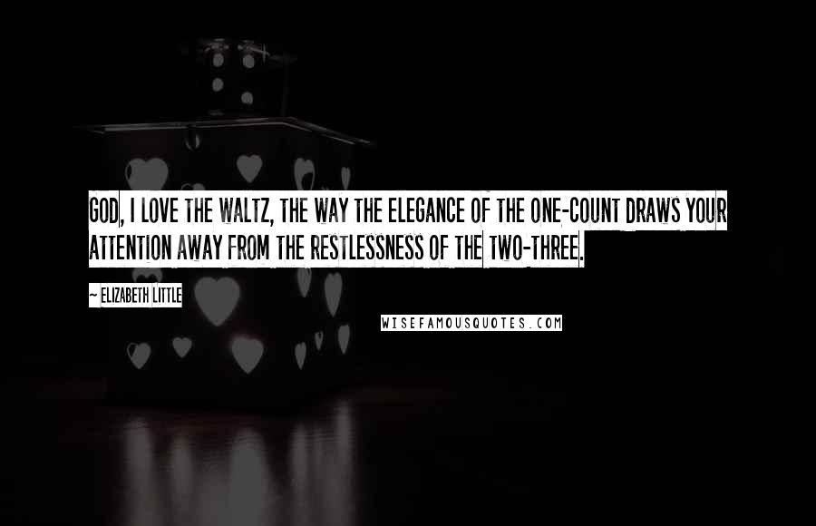 Elizabeth Little Quotes: God, I love the waltz, the way the elegance of the one-count draws your attention away from the restlessness of the two-three.