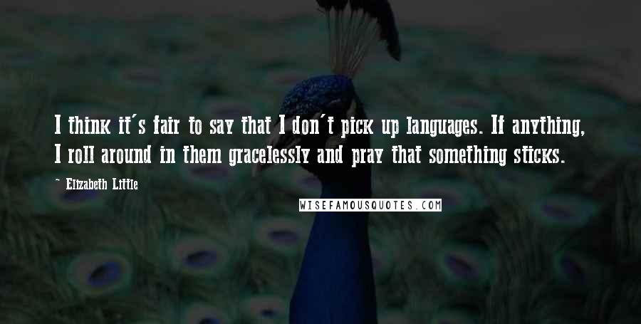 Elizabeth Little Quotes: I think it's fair to say that I don't pick up languages. If anything, I roll around in them gracelessly and pray that something sticks.