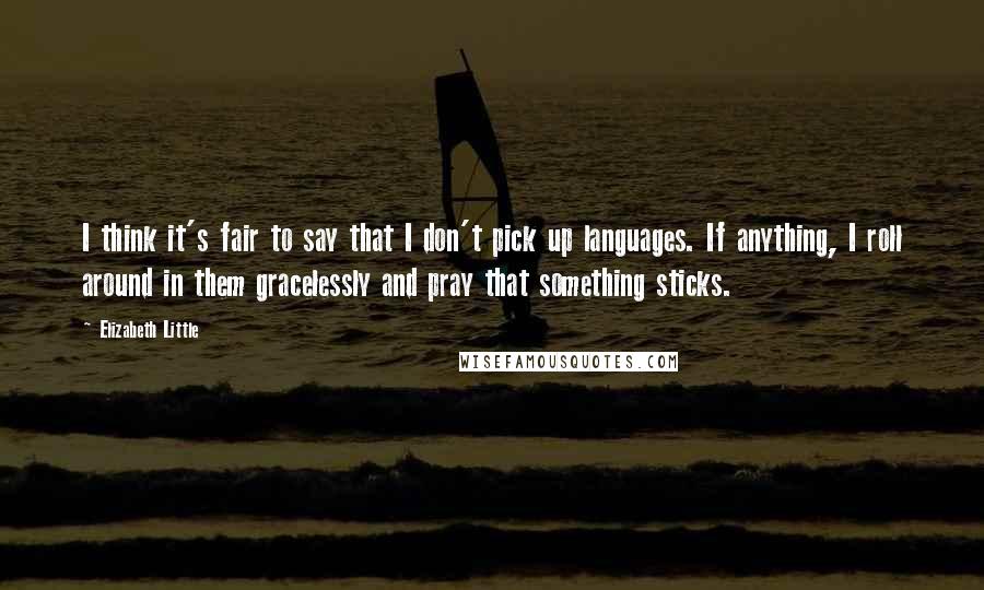 Elizabeth Little Quotes: I think it's fair to say that I don't pick up languages. If anything, I roll around in them gracelessly and pray that something sticks.