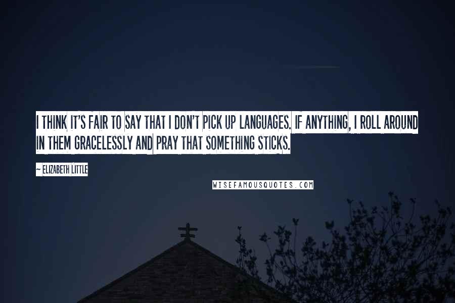 Elizabeth Little Quotes: I think it's fair to say that I don't pick up languages. If anything, I roll around in them gracelessly and pray that something sticks.