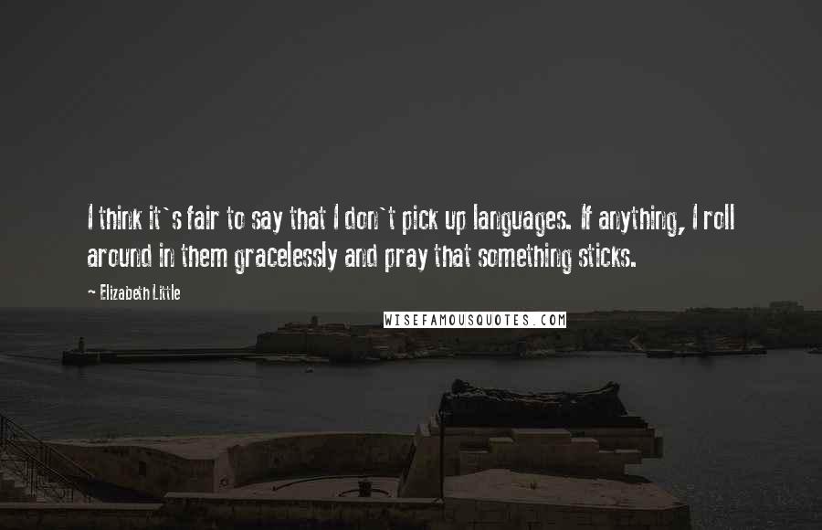 Elizabeth Little Quotes: I think it's fair to say that I don't pick up languages. If anything, I roll around in them gracelessly and pray that something sticks.