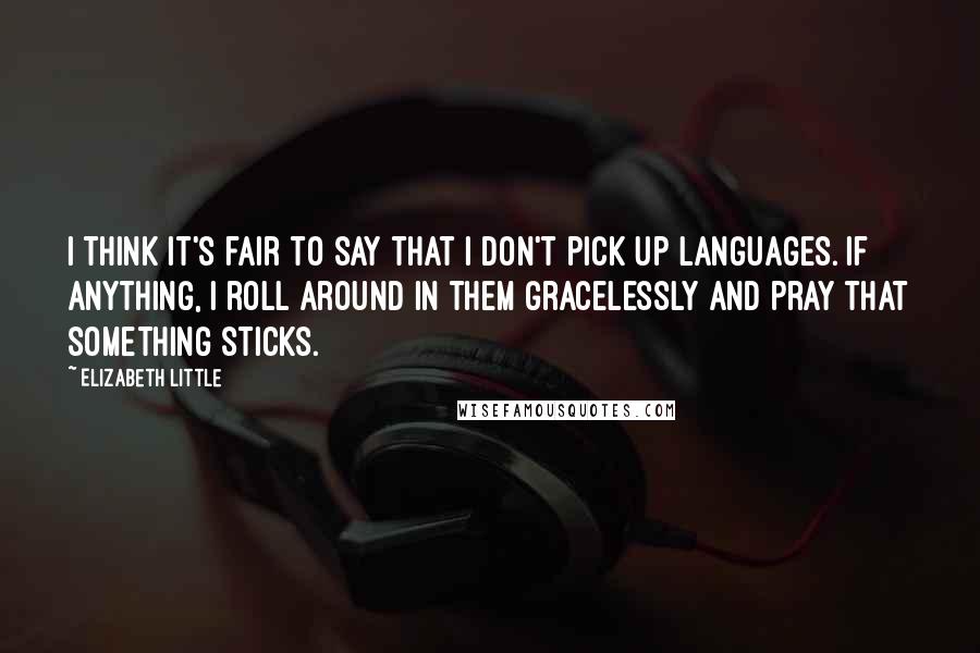 Elizabeth Little Quotes: I think it's fair to say that I don't pick up languages. If anything, I roll around in them gracelessly and pray that something sticks.