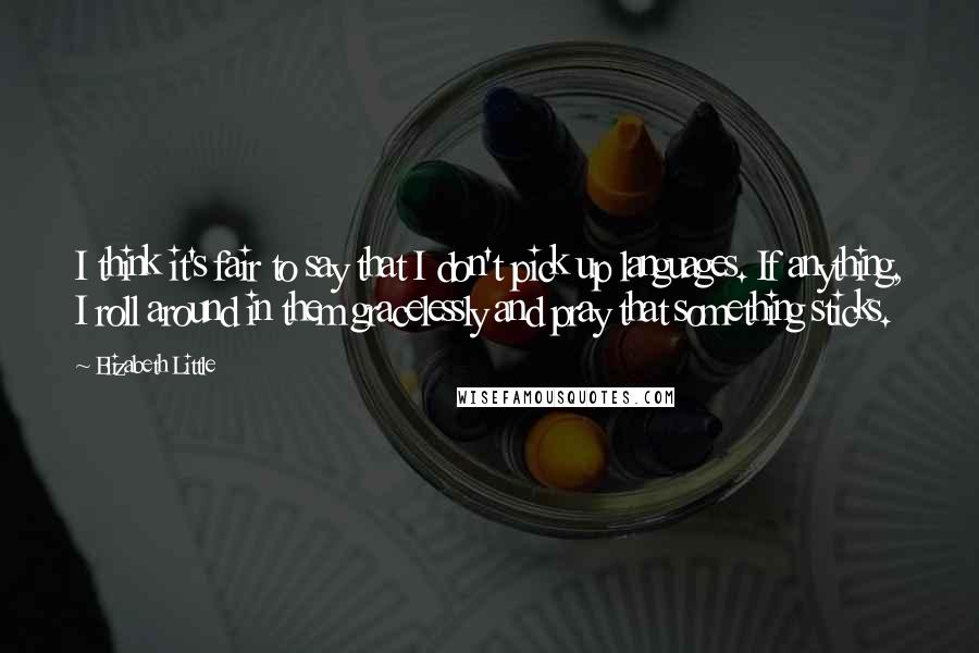 Elizabeth Little Quotes: I think it's fair to say that I don't pick up languages. If anything, I roll around in them gracelessly and pray that something sticks.