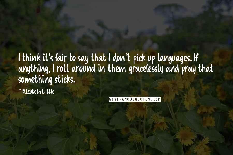 Elizabeth Little Quotes: I think it's fair to say that I don't pick up languages. If anything, I roll around in them gracelessly and pray that something sticks.