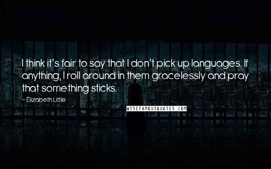 Elizabeth Little Quotes: I think it's fair to say that I don't pick up languages. If anything, I roll around in them gracelessly and pray that something sticks.