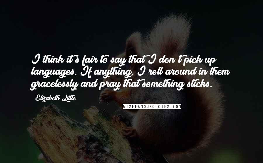 Elizabeth Little Quotes: I think it's fair to say that I don't pick up languages. If anything, I roll around in them gracelessly and pray that something sticks.