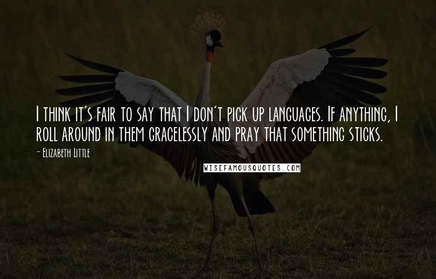 Elizabeth Little Quotes: I think it's fair to say that I don't pick up languages. If anything, I roll around in them gracelessly and pray that something sticks.