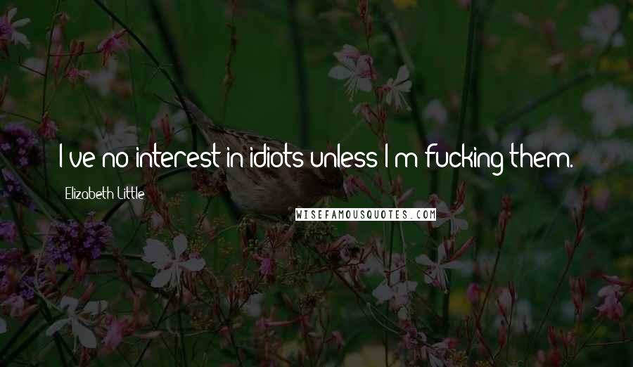 Elizabeth Little Quotes: I've no interest in idiots unless I'm fucking them.