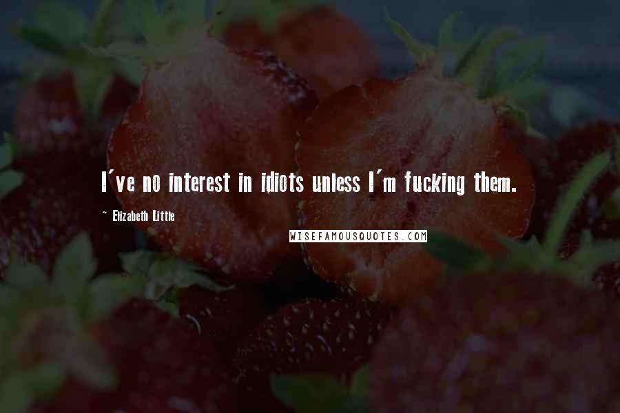 Elizabeth Little Quotes: I've no interest in idiots unless I'm fucking them.