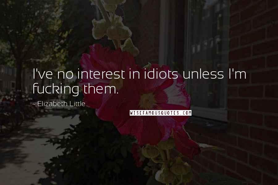 Elizabeth Little Quotes: I've no interest in idiots unless I'm fucking them.