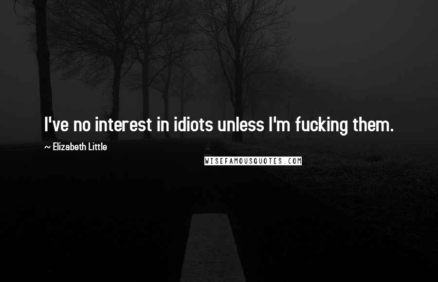 Elizabeth Little Quotes: I've no interest in idiots unless I'm fucking them.