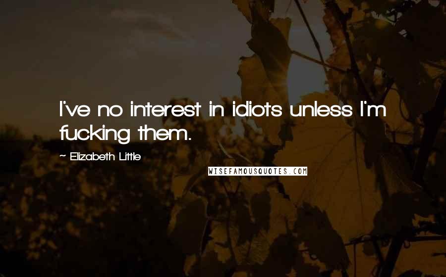 Elizabeth Little Quotes: I've no interest in idiots unless I'm fucking them.