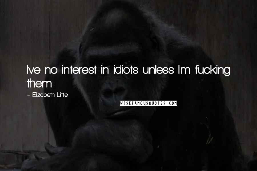 Elizabeth Little Quotes: I've no interest in idiots unless I'm fucking them.