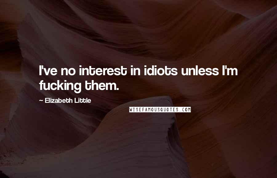 Elizabeth Little Quotes: I've no interest in idiots unless I'm fucking them.