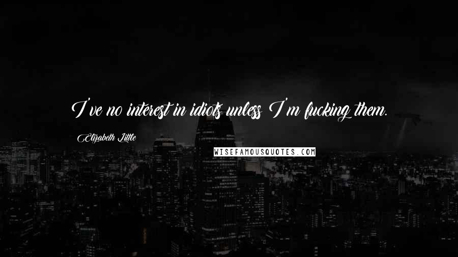 Elizabeth Little Quotes: I've no interest in idiots unless I'm fucking them.