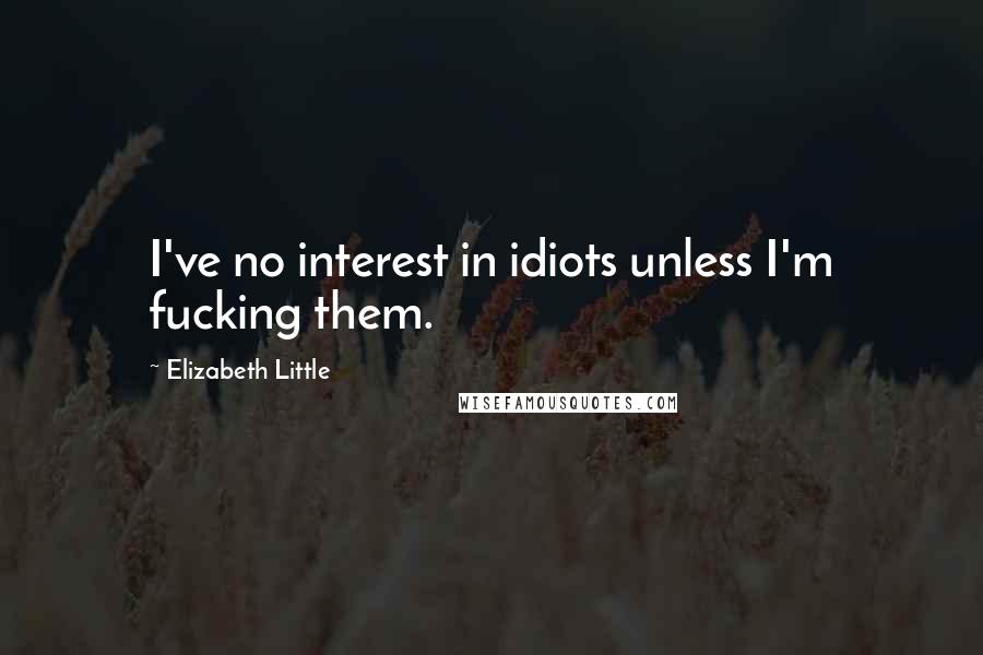 Elizabeth Little Quotes: I've no interest in idiots unless I'm fucking them.