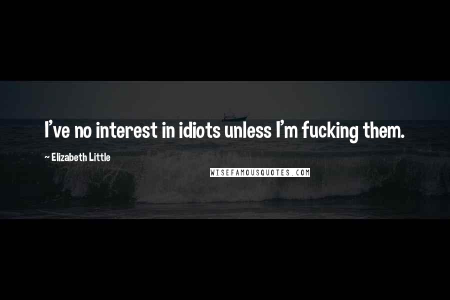 Elizabeth Little Quotes: I've no interest in idiots unless I'm fucking them.