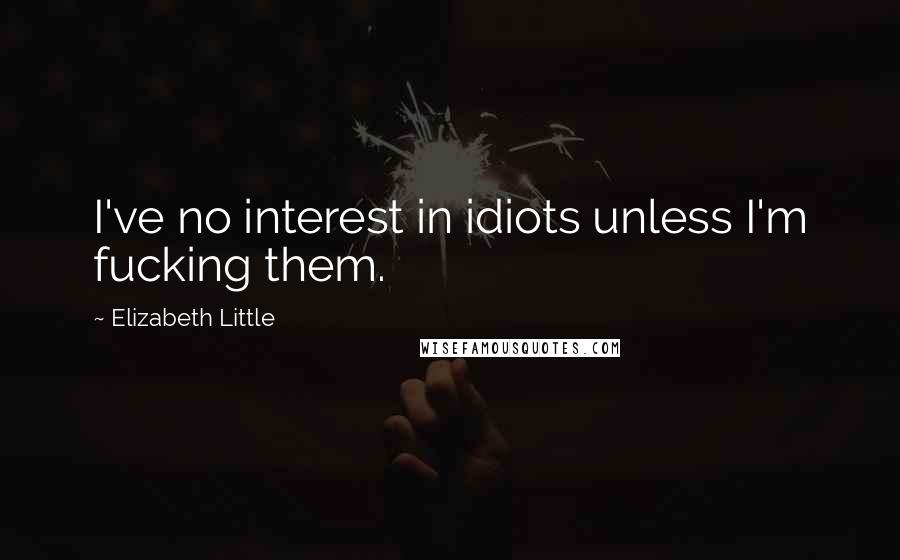 Elizabeth Little Quotes: I've no interest in idiots unless I'm fucking them.