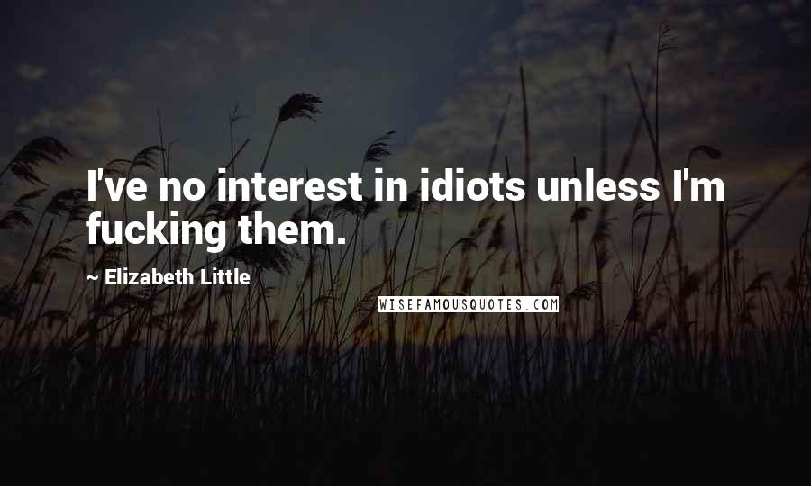 Elizabeth Little Quotes: I've no interest in idiots unless I'm fucking them.
