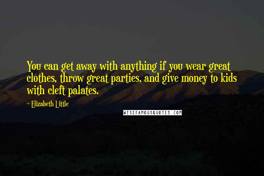 Elizabeth Little Quotes: You can get away with anything if you wear great clothes, throw great parties, and give money to kids with cleft palates.