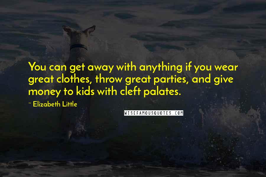 Elizabeth Little Quotes: You can get away with anything if you wear great clothes, throw great parties, and give money to kids with cleft palates.