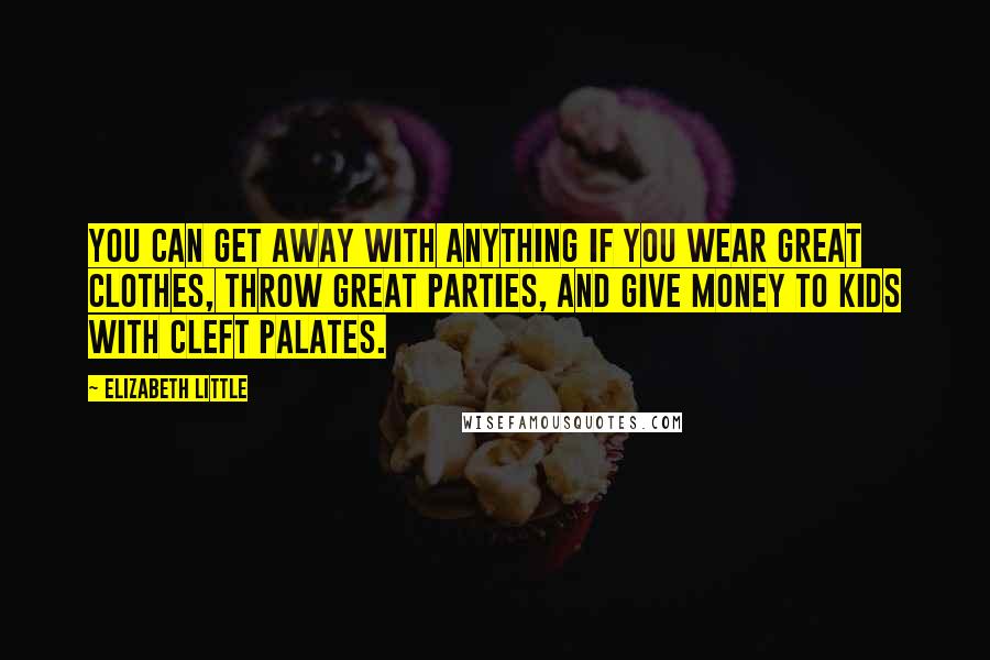 Elizabeth Little Quotes: You can get away with anything if you wear great clothes, throw great parties, and give money to kids with cleft palates.