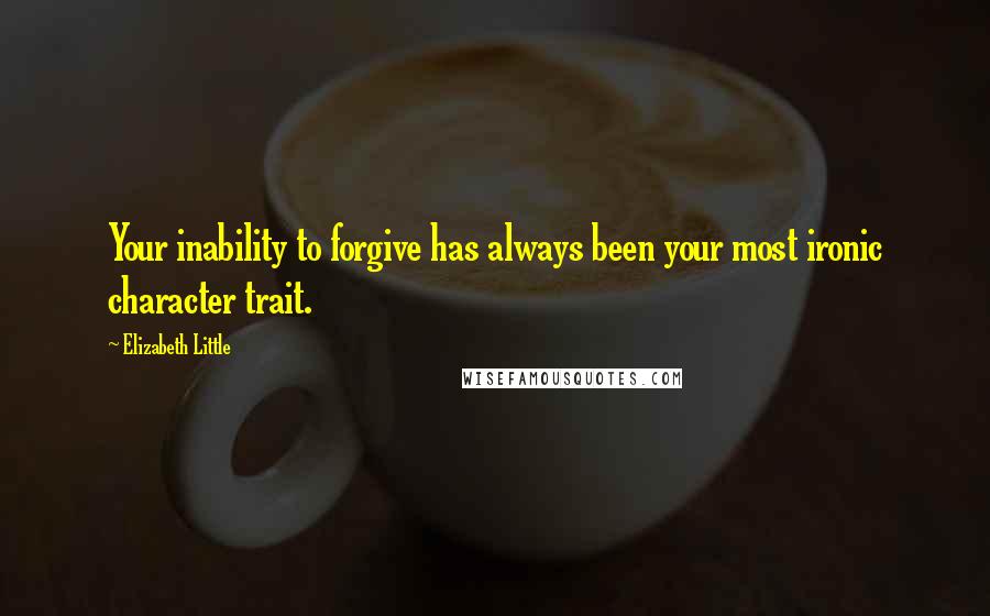Elizabeth Little Quotes: Your inability to forgive has always been your most ironic character trait.