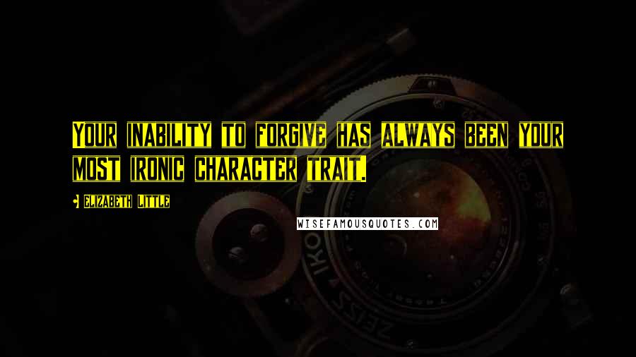 Elizabeth Little Quotes: Your inability to forgive has always been your most ironic character trait.