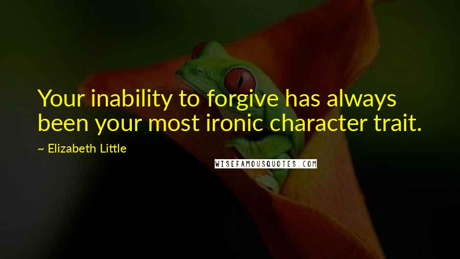 Elizabeth Little Quotes: Your inability to forgive has always been your most ironic character trait.