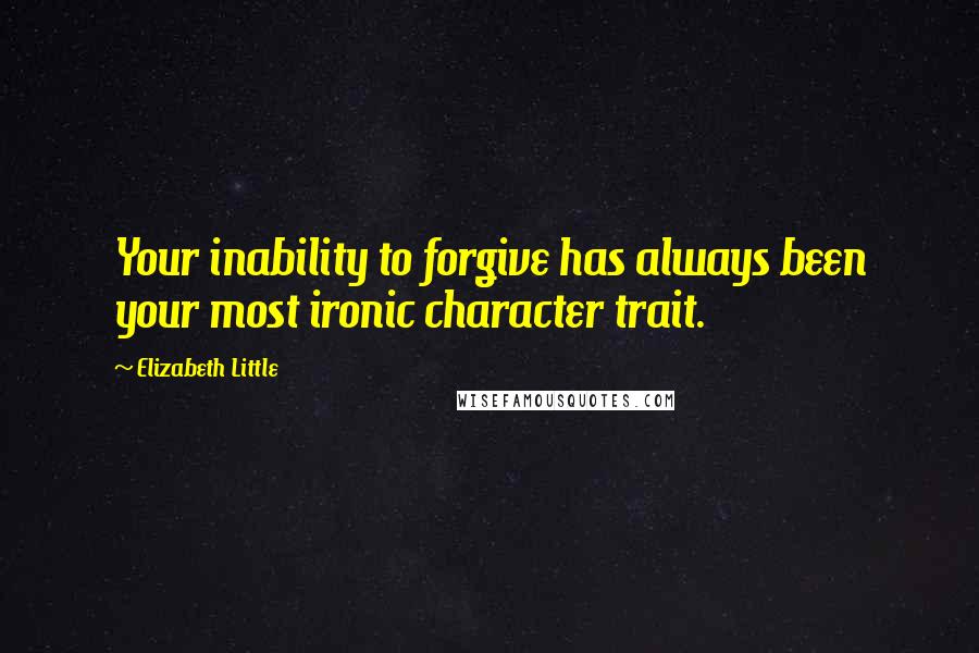 Elizabeth Little Quotes: Your inability to forgive has always been your most ironic character trait.