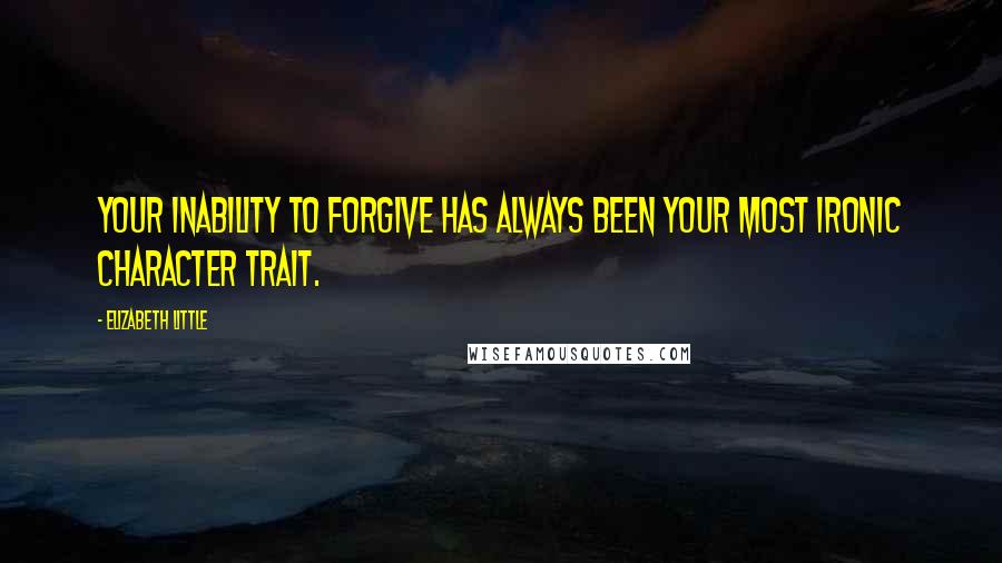 Elizabeth Little Quotes: Your inability to forgive has always been your most ironic character trait.
