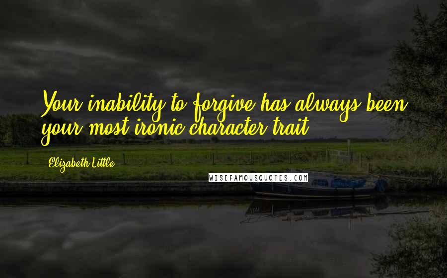 Elizabeth Little Quotes: Your inability to forgive has always been your most ironic character trait.