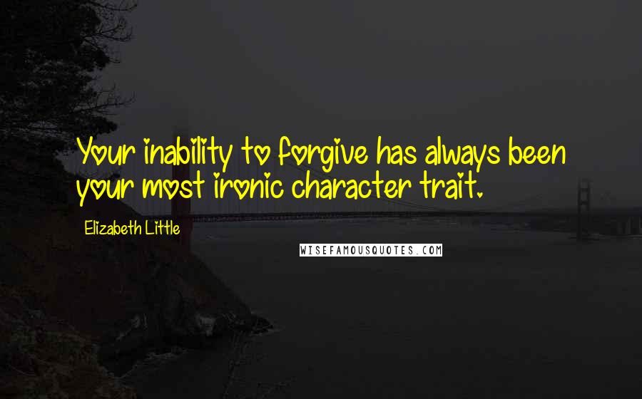 Elizabeth Little Quotes: Your inability to forgive has always been your most ironic character trait.