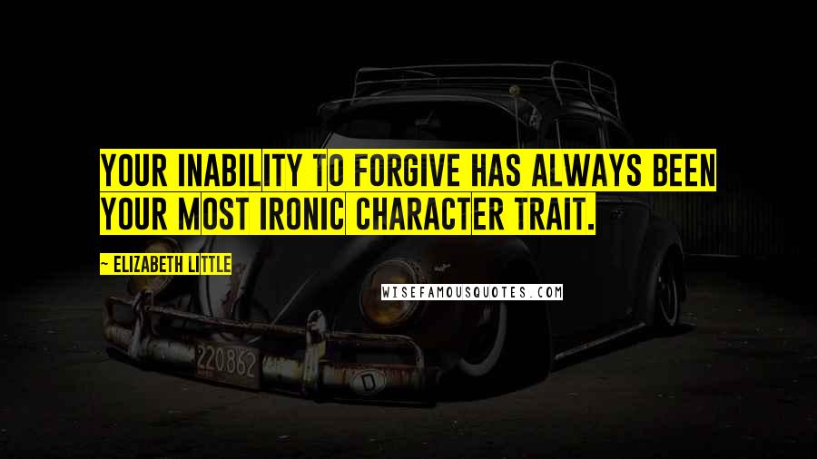Elizabeth Little Quotes: Your inability to forgive has always been your most ironic character trait.