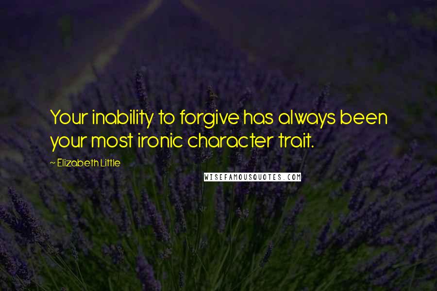 Elizabeth Little Quotes: Your inability to forgive has always been your most ironic character trait.