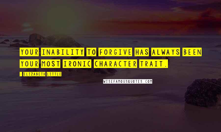 Elizabeth Little Quotes: Your inability to forgive has always been your most ironic character trait.