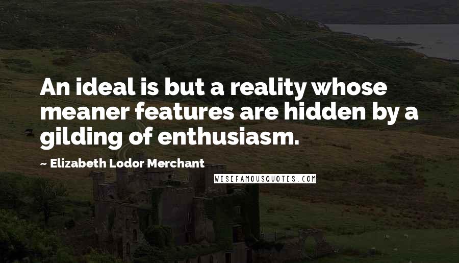 Elizabeth Lodor Merchant Quotes: An ideal is but a reality whose meaner features are hidden by a gilding of enthusiasm.