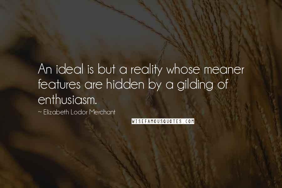 Elizabeth Lodor Merchant Quotes: An ideal is but a reality whose meaner features are hidden by a gilding of enthusiasm.