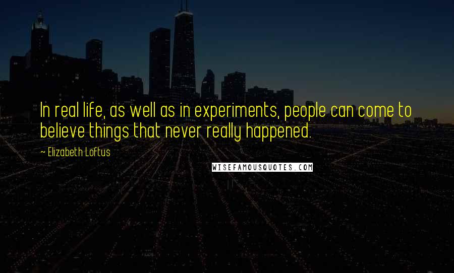 Elizabeth Loftus Quotes: In real life, as well as in experiments, people can come to believe things that never really happened.