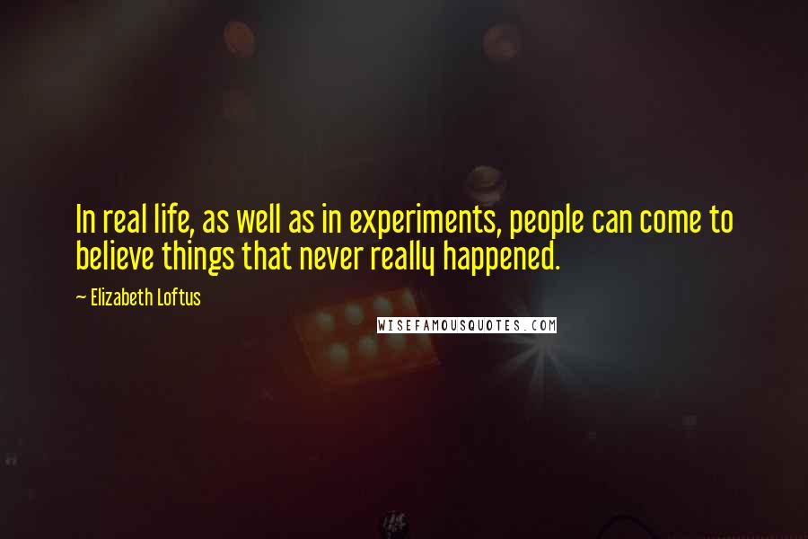 Elizabeth Loftus Quotes: In real life, as well as in experiments, people can come to believe things that never really happened.