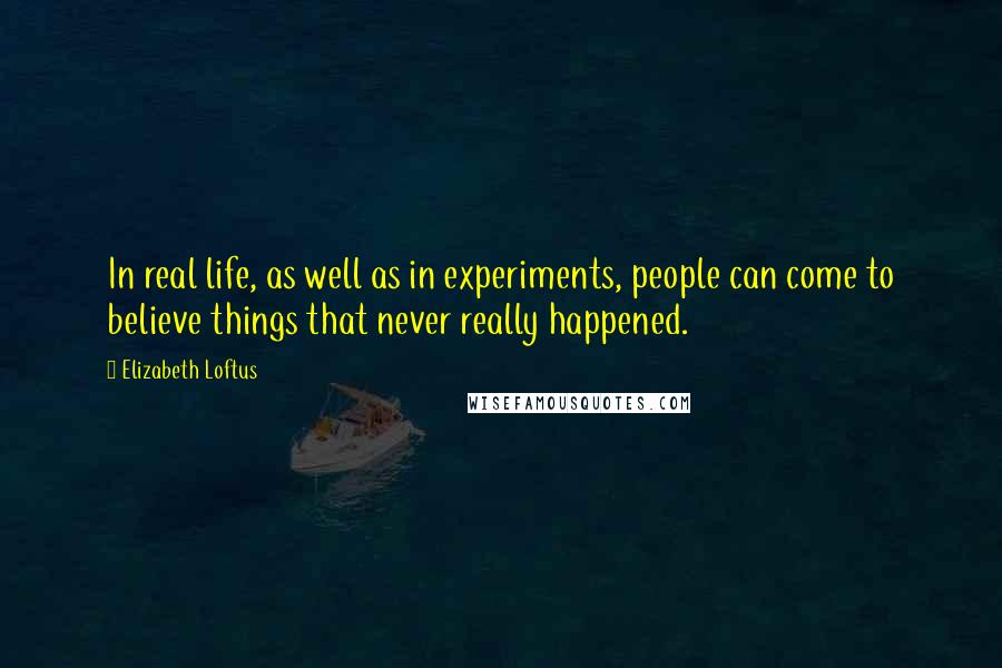 Elizabeth Loftus Quotes: In real life, as well as in experiments, people can come to believe things that never really happened.
